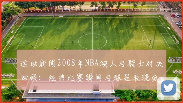 运动新闻2008年NBA湖人与骑士对决回顾：经典比赛瞬间与球星表现分析
