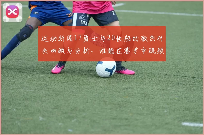 运动新闻17勇士与20快船的激烈对决回顾与分析，谁能在赛季中脱颖而出