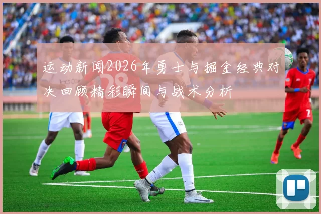 运动新闻2026年勇士与掘金经典对决回顾精彩瞬间与战术分析