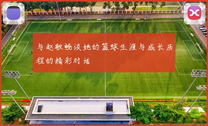 与赵敏畅谈她的篮球生涯与成长历程的精彩对话
