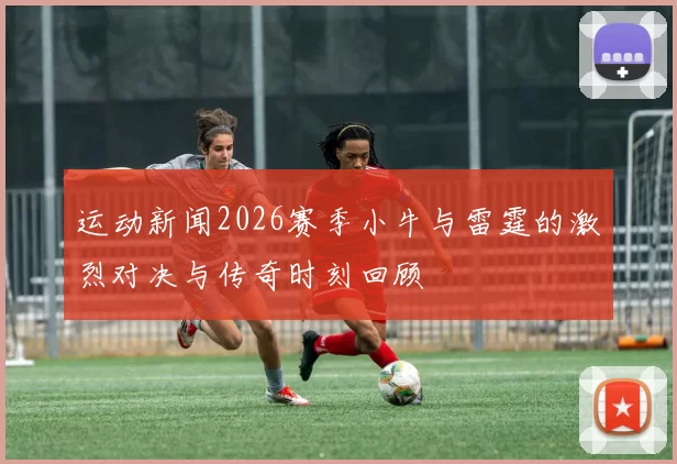 运动新闻2026赛季小牛与雷霆的激烈对决与传奇时刻回顾