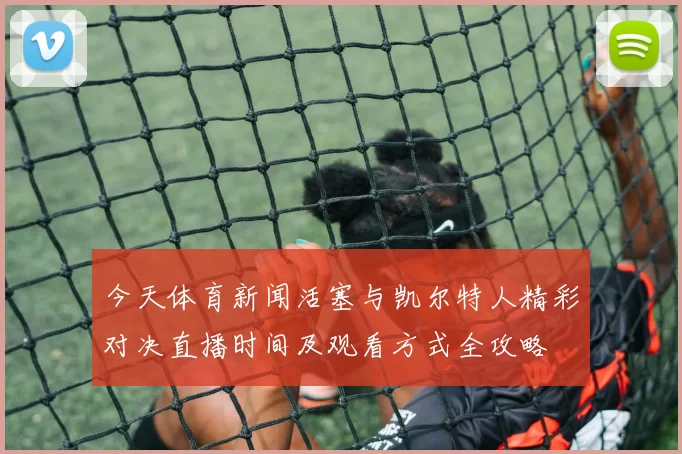 今天体育新闻活塞与凯尔特人精彩对决直播时间及观看方式全攻略