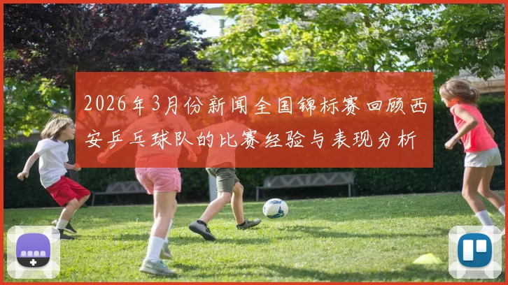 2026年3月份新闻全国锦标赛回顾西安乒乓球队的比赛经验与表现分析